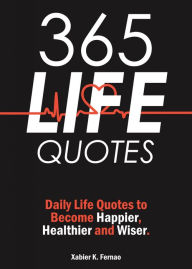 Title: 365 Life Quotes: Daily Life Quotes to Become Happier, Healthier and Wiser, Author: Xabier K. Fernao