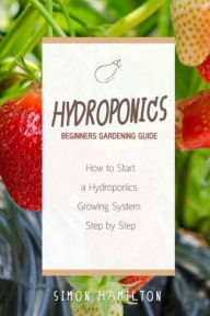 Title: Hydroponics Beginners Gardening Guide: How to Start a Hydroponics Growing System Step by Step, Author: Simon Hamilton