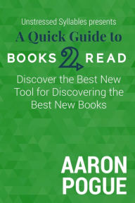 Title: A Quick Guide to Books2Read: Discover the Best New Tool for Discovering the Best New Books (Unstressed Syllables Presents), Author: Aaron Pogue