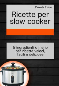 Title: Ricette per slow cooker: 5 ingredienti o meno per ricette veloci, facili e deliziose, Author: Pamela Fisher