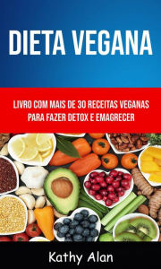 Title: Dieta Vegana: Livro Com Mais De 30 Receitas Veganas Para Fazer Detox E Emagrecer, Author: Kathy Alan