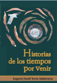 Title: Historias de los tiempos por venir, Author: Eugenio Pacelli Torres Valderrama