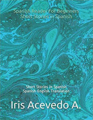 Title: Spanish Reader for Beginners-Short Stories in Spanish (Spanish Reader for Beginners, Intermediate & Advanced Students, #1), Author: Iris Acevedo A.