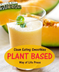 Title: Clean Eating Smoothies - Plant Based (Smoothie Recipes, #7), Author: Way of Life Press