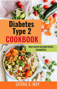 Title: Diabetes Type 2 Cookbook - Great Healthy Delicious Recipes For Diabetics, Author: Sierra A. May