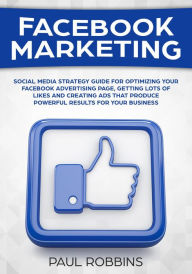 Title: Facebook Marketing: Social Media Strategy Guide for Optimizing Your Facebook Advertising Page, Getting Lots of Likes and Creating Ads That Produce Powerful Results for Your Business, Author: Paul Robbins