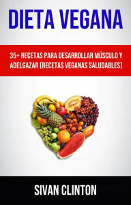 Title: Dieta Vegana : 35+ Recetas Para Desarrollar Músculo Y Adelgazar (Recetas Veganas Saludables), Author: Sivan Clinton