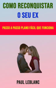 Title: Como Reconquistar O Seu Ex: Passo A Passo Plano Fácil Que Funciona, Author: Paul Leblanc