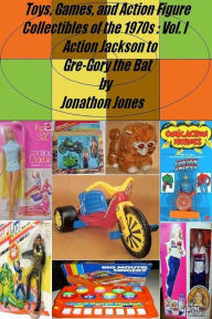 Title: Toys, Games, and Action Figure Collectibles of the 1970s: Volume I Action Jackson to Gre-Gory the Bat, Author: Jonathon Jones