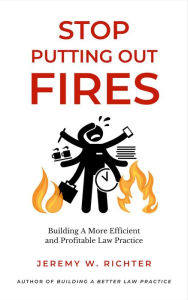 Title: Stop Putting Out Fires: Building a More Efficient and Profitable Law Practice, Author: Jeremy Richter