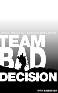Title: Team Bad Decision: An Evolutionary Tale In Backcountry Hunting, Author: Travis Greenwood