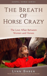 Title: The Breath of Horse Crazy - The Love Affair Between Women and Horses (Gospel Horse, #4), Author: Lynn Baber