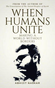 Title: When Humans Unite: Making A World Without Borders, Author: Abhijit Naskar