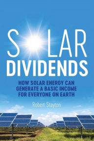 Title: Solar Dividends: How Solar Energy Can Generate a Basic Income For Everyone on Earth, Author: Robert Stayton