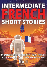 Title: Intermediate French Short Stories: 10 Amazing Short Tales to Learn French & Quickly Grow Your Vocabulary the Fun Way! (Learn French for Beginners and Intermediates, #1), Author: Touri Language Learning