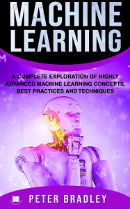 Title: Machine Learning - A Complete Exploration of Highly Advanced Machine Learning Concepts, Best Practices and Techniques (4), Author: Peter Bradley