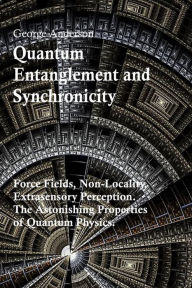 Title: Quantum Entanglement and Synchronicity. Force Fields, Non-Locality, Extrasensory Perception. The Astonishing Properties of Quantum Physics., Author: George Anderson