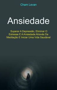 Title: Ansiedade: Superar A Depressão, Eliminar O Estresse E A Ansiedade Através Da Meditação E Iniciar Uma Vida Saudável, Author: Cham Levan