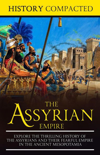 The Assyrian Empire: Explore the Thrilling History of the Assyrians and their Fearful Empire in the Ancient Mesopotamia