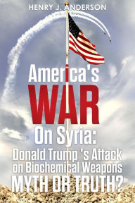 Title: America's War On Syria : Donald Trump's Attack on Biochemical Weapons :Myth or Truth?, Author: Henry J. Anderson