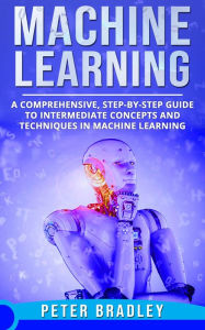 Title: Machine Learning - A Comprehensive, Step-by-Step Guide to Intermediate Concepts and Techniques in Machine Learning (2), Author: Peter Bradley