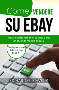 Title: Come vendere su eBay (Guadagnare soldi dalla tua casa Serie # 1), Author: Richard G Lowe