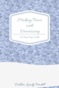 Title: Making Peace With Downsizing: At Any Stage of Life, Author: Debbie Pendell