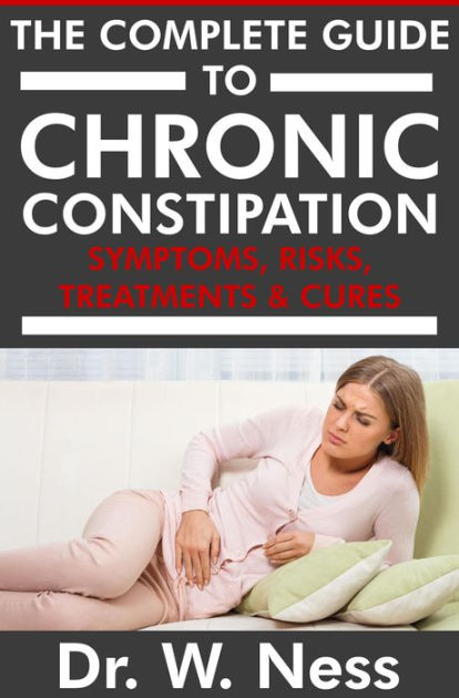 The Complete Guide To Chronic Constipation Symptoms Risks Treatments And Cures By Dr W Ness 3033
