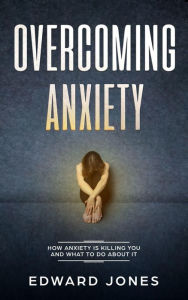 Title: Overcoming Anxiety: How Anxiety Is Killing You And What To Do About It, Author: Ed Jones