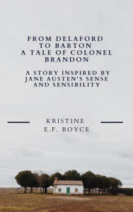 Title: From Delaford To Barton A Tale of Colonel Brandon: A Story Inspired by Jane Austen's Sense and Sensibility, Author: Kristine E F Boyce