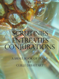 Title: Scrutinies Entreaties Conjurations, Author: Guille DeBastart