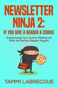 Title: Newsletter Ninja 2: If You Give a Reader a Cookie: Supercharge Your Author Mailing List With the Perfect Reader Magnet, Author: Tammi L Labrecque