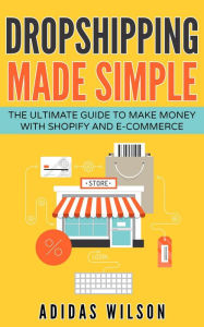 Title: Dropshipping Made Simple - The Ultimate Guide To Make Money With Shopify And E-Commerce, Author: Adidas Wilson