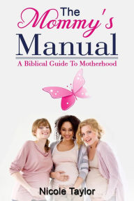 Title: The Mommy's Manual (A Biblical Guide to Motherhood), Author: Nicole Taylor