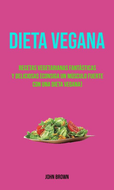 Dieta Vegana Recetas Vegetarianas Fantásticas Y Deliciosas Consiga Un Músculo Fuerte Con Una 7475