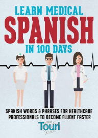 Title: Learn Medical Spanish in 100 Days: Spanish Words & Phrases for Healthcare Professionals to Become Fluent Faster, Author: Touri Language Learning