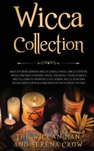 Title: Wicca Collection: Wicca for Beginners,Wicca Crystal Magic, Wicca Herbal Magic and Wicca Candle Magic. Know All There Is about Wicca. Learn to Properly Cast Herbal Spells, Perform Rituals with Crystals and Master the Element of Fire!, Author: The Wiccan Man