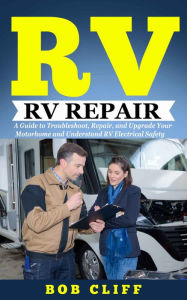 Title: RV Living: RV Repair: A Guide to Troubleshoot, Repair, and Upgrade Your Motorhome and Understand RV Electrical Safety, Author: Bob Cliff