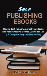 Title: Self-Publishing eBooks: How to Self-Publish, Market your Books and Make Passive Income Online for Life, Author: Josh Williams