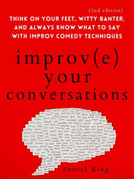 Title: Improve Your Conversations: Think on Your Feet, Witty Banter, and Always Know What to Say with Improv Comedy Techniques, Author: Patrick King