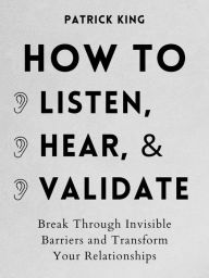 Title: How to Listen, Hear, and Validate: Break Through Invisible Barriers and Transform Your Relationships, Author: Patrick King