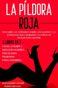 Title: La Píldora Roja: Descubre las Verdades sobre las Mujeres y la Atracción que Cambiarán tu Forma de Pensar para Siempre. 2 Libros en 1 - Cómo Atraer y Seducir Mujeres, Psicología Femenina para Hombres, Author: Alexandro Mayer