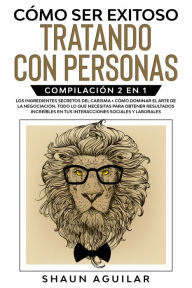 Title: Cómo ser Exitoso Tratando con Personas: Compilación 2 en 1 - Los Ingredientes Secretos del Carisma + Cómo Dominar el Arte de la Negociación. Todo lo que necesitas para obtener resultados increíbles en tus interacciones sociales y laborales, Author: Shaun Aguilar