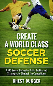 Title: Create a World Class Soccer Defense: A 100 Soccer Drills, Tactics and Techniques to Shutout the Competition, Author: Chest Dugger