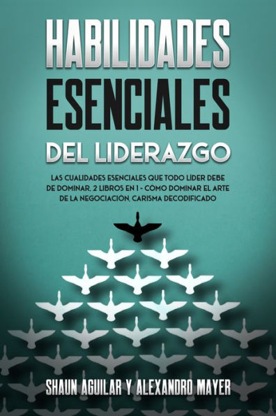 Habilidades Esenciales del Liderazgo: Las Cualidades Esenciales que Todo Líder debe de Dominar. 2 Libros en 1 - Cómo Dominar el Arte de la Negociación, Carisma Decodificado