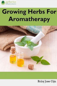 Title: Growing Herbs For Aromatherapy, Author: Roby Jose Ciju