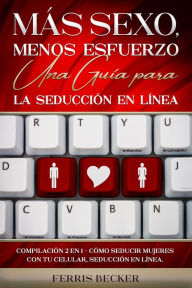 Title: Más Sexo, Menos Esfuerzo. Una Guía para la Seducción en Línea: Compilación 2 en 1 - Cómo Seducir Mujeres con tu Celular, Seducción en línea., Author: Ferris Becker