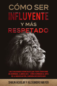 Title: Cómo ser Influyente y más Respetado: Habilidades Esenciales para ser más Influyente a Donde Quiera que Vayas. 2 Libros en 1 - Fundamentos del Carisma, La Guía del Respeto, Author: Shaun Aguilar