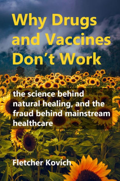 Why Drugs and Vaccines Don't Work: The Science behind Natural Healing, and the Fraud behind Mainstream Healthcare