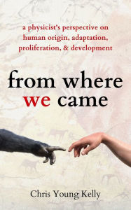 Title: From Where We Came: A Physicist's Perspective on Human Origin, Adaptation, Proliferation, and Development, Author: Chris Young Kelly